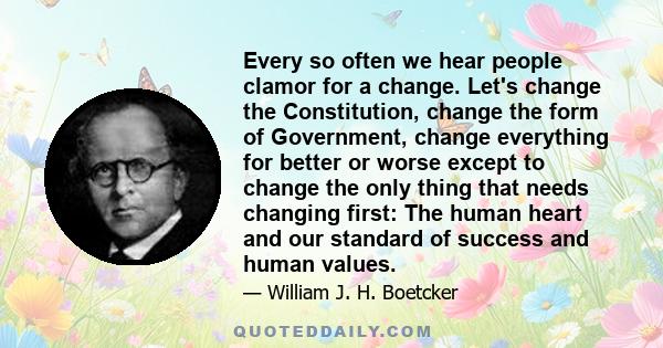 Every so often we hear people clamor for a change. Let's change the Constitution, change the form of Government, change everything for better or worse except to change the only thing that needs changing first: The human