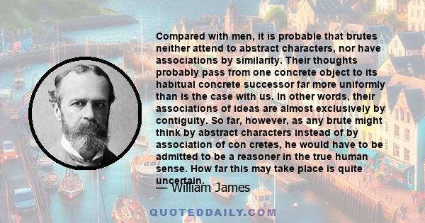 Compared with men, it is probable that brutes neither attend to abstract characters, nor have associations by similarity. Their thoughts probably pass from one concrete object to its habitual concrete successor far more