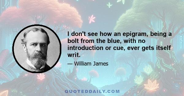 I don't see how an epigram, being a bolt from the blue, with no introduction or cue, ever gets itself writ.