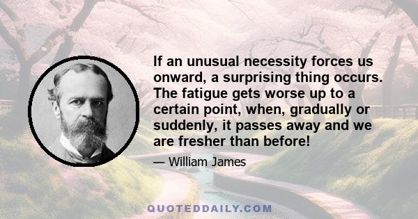 If an unusual necessity forces us onward, a surprising thing occurs. The fatigue gets worse up to a certain point, when, gradually or suddenly, it passes away and we are fresher than before!