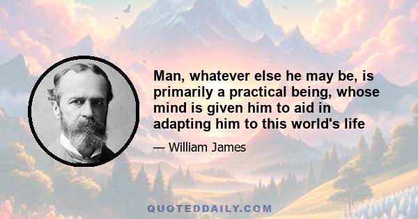 Man, whatever else he may be, is primarily a practical being, whose mind is given him to aid in adapting him to this world's life