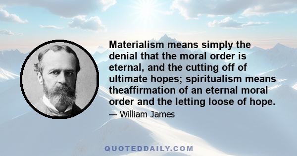 Materialism means simply the denial that the moral order is eternal, and the cutting off of ultimate hopes; spiritualism means theaffirmation of an eternal moral order and the letting loose of hope.