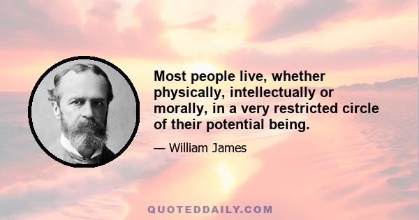 Most people live, whether physically, intellectually or morally, in a very restricted circle of their potential being.
