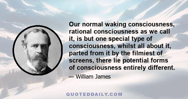 Our normal waking consciousness, rational consciousness as we call it, is but one special type of consciousness, whilst all about it, parted from it by the filmiest of screens, there lie potential forms of consciousness