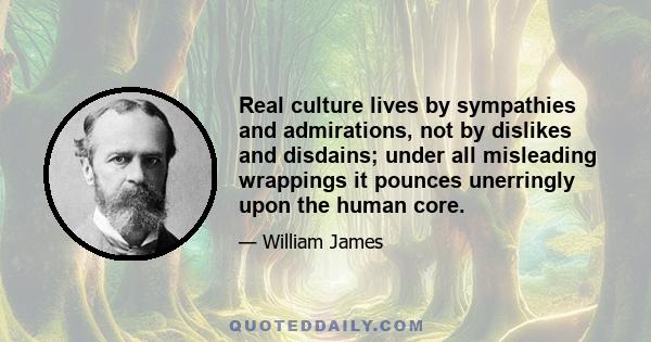 Real culture lives by sympathies and admirations, not by dislikes and disdains; under all misleading wrappings it pounces unerringly upon the human core.