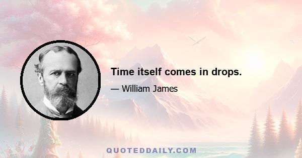 Time itself comes in drops.