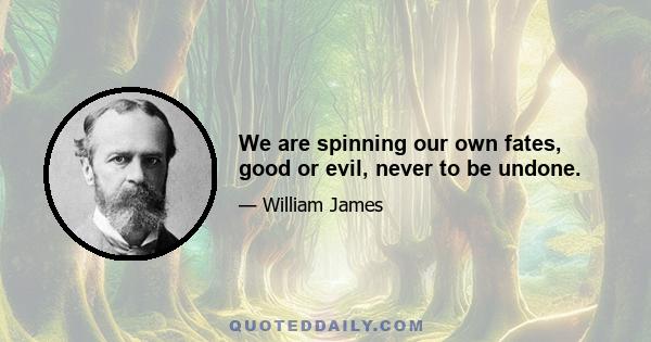 We are spinning our own fates, good or evil, never to be undone.