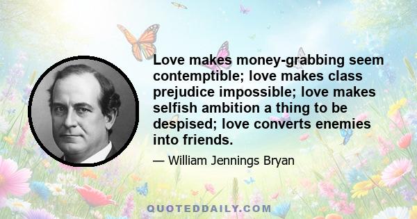 Love makes money-grabbing seem contemptible; love makes class prejudice impossible; love makes selfish ambition a thing to be despised; love converts enemies into friends.