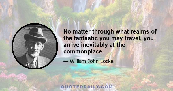 No matter through what realms of the fantastic you may travel, you arrive inevitably at the commonplace.