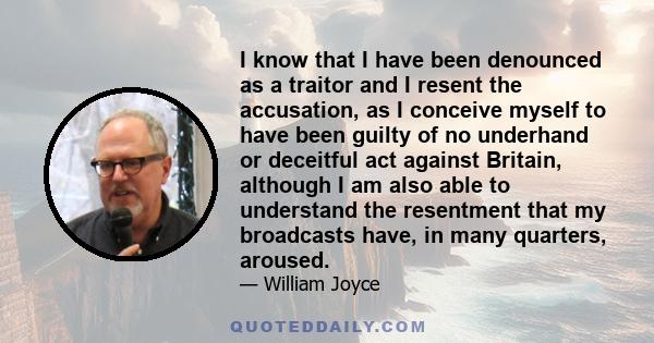 I know that I have been denounced as a traitor and I resent the accusation, as I conceive myself to have been guilty of no underhand or deceitful act against Britain, although I am also able to understand the resentment
