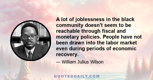 A lot of joblessness in the black community doesn't seem to be reachable through fiscal and monetary policies. People have not been drawn into the labor market even during periods of economic recovery. Employers would
