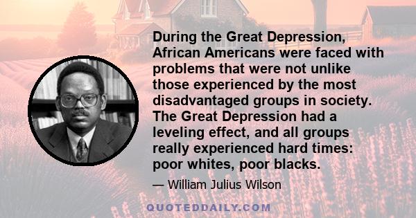 During the Great Depression, African Americans were faced with problems that were not unlike those experienced by the most disadvantaged groups in society. The Great Depression had a leveling effect, and all groups