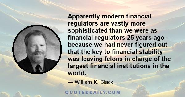Apparently modern financial regulators are vastly more sophisticated than we were as financial regulators 25 years ago - because we had never figured out that the key to financial stability was leaving felons in charge
