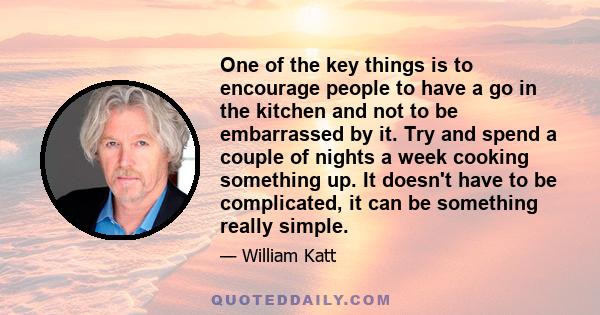 One of the key things is to encourage people to have a go in the kitchen and not to be embarrassed by it. Try and spend a couple of nights a week cooking something up. It doesn't have to be complicated, it can be