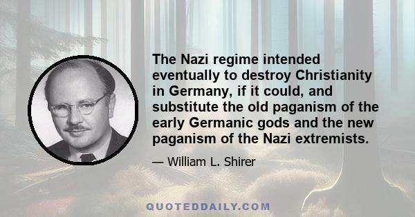 The Nazi regime intended eventually to destroy Christianity in Germany, if it could, and substitute the old paganism of the early Germanic gods and the new paganism of the Nazi extremists.