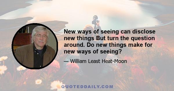 New ways of seeing can disclose new things
But turn the question around. Do new things make for new ways of seeing?