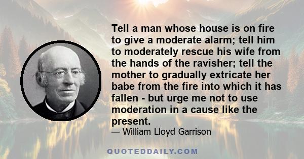 Tell a man whose house is on fire to give a moderate alarm; tell him to moderately rescue his wife from the hands of the ravisher; tell the mother to gradually extricate her babe from the fire into which it has fallen -