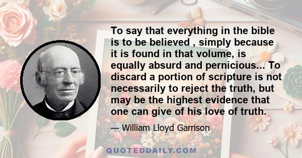 To say that everything in the bible is to be believed , simply because it is found in that volume, is equally absurd and pernicious... To discard a portion of scripture is not necessarily to reject the truth, but may be