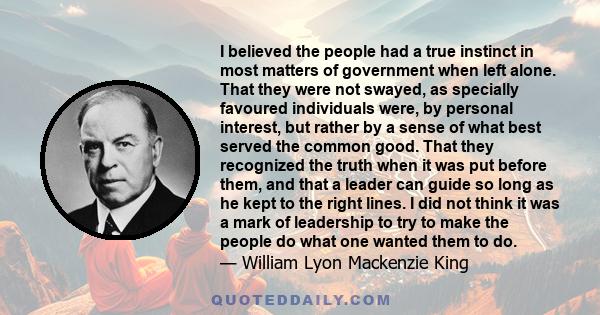 I believed the people had a true instinct in most matters of government when left alone. That they were not swayed, as specially favoured individuals were, by personal interest, but rather by a sense of what best served