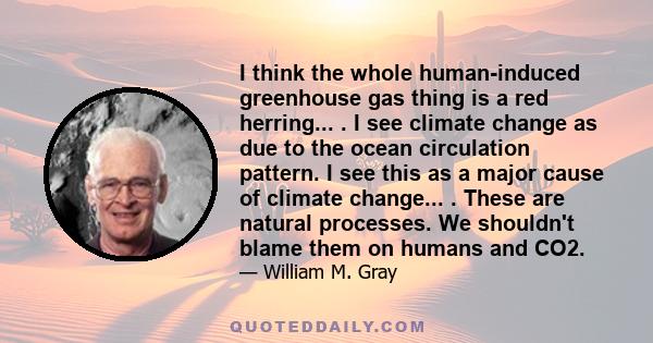 I think the whole human-induced greenhouse gas thing is a red herring... . I see climate change as due to the ocean circulation pattern. I see this as a major cause of climate change... . These are natural processes. We