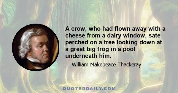 A crow, who had flown away with a cheese from a dairy window, sate perched on a tree looking down at a great big frog in a pool underneath him.
