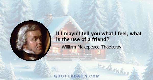 If I mayn't tell you what I feel, what is the use of a friend?