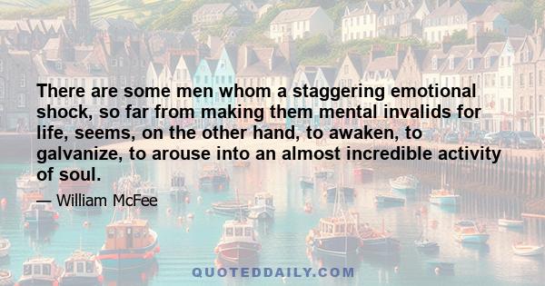There are some men whom a staggering emotional shock, so far from making them mental invalids for life, seems, on the other hand, to awaken, to galvanize, to arouse into an almost incredible activity of soul.