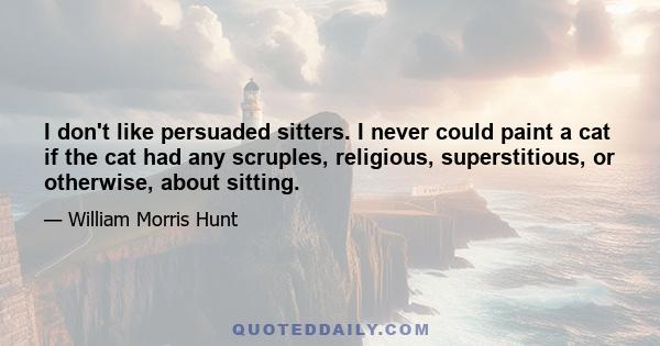 I don't like persuaded sitters. I never could paint a cat if the cat had any scruples, religious, superstitious, or otherwise, about sitting.