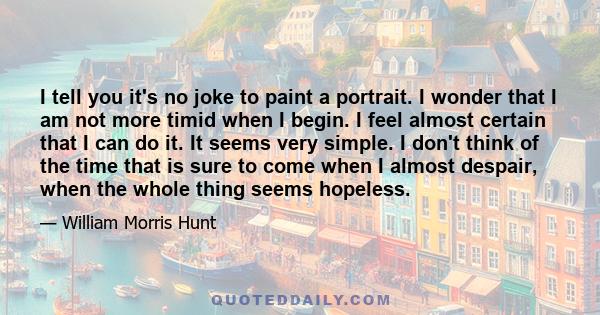 I tell you it's no joke to paint a portrait. I wonder that I am not more timid when I begin. I feel almost certain that I can do it. It seems very simple. I don't think of the time that is sure to come when I almost