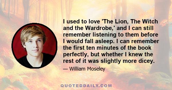 I used to love 'The Lion, The Witch and the Wardrobe,' and I can still remember listening to them before I would fall asleep. I can remember the first ten minutes of the book perfectly, but whether I knew the rest of it