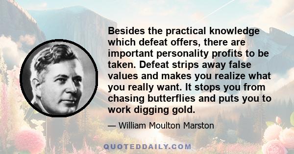Besides the practical knowledge which defeat offers, there are important personality profits to be taken. Defeat strips away false values and makes you realize what you really want. It stops you from chasing butterflies