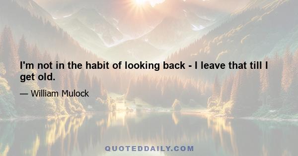 I'm not in the habit of looking back - I leave that till I get old.