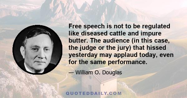 Free speech is not to be regulated like diseased cattle and impure butter. The audience (in this case, the judge or the jury) that hissed yesterday may applaud today, even for the same performance.