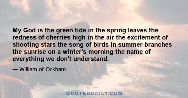 My God is the green tide in the spring leaves the redness of cherries high in the air the excitement of shooting stars the song of birds in summer branches the sunrise on a winter's morning the name of everything we