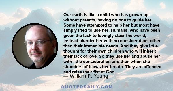 Our earth is like a child who has grown up without parents, having no one to guide her... Some have attempted to help her but most have simply tried to use her. Humans, who have been given the task to lovingly steer the