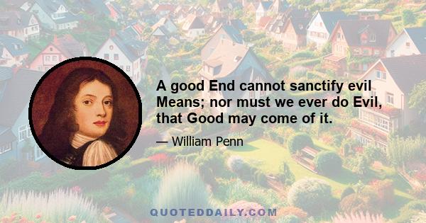 A good End cannot sanctify evil Means; nor must we ever do Evil, that Good may come of it.