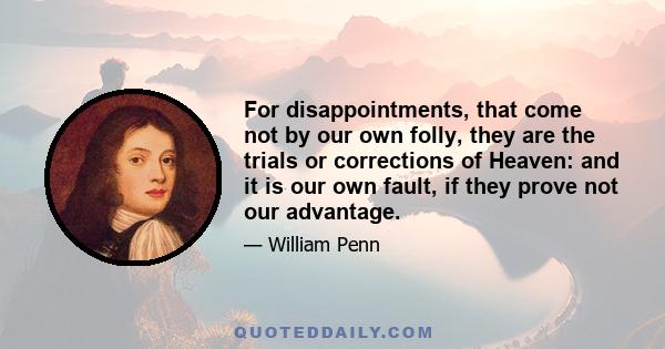 For disappointments, that come not by our own folly, they are the trials or corrections of Heaven: and it is our own fault, if they prove not our advantage.