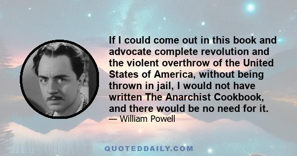 If I could come out in this book and advocate complete revolution and the violent overthrow of the United States of America, without being thrown in jail, I would not have written The Anarchist Cookbook, and there would