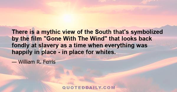 There is a mythic view of the South that's symbolized by the film Gone With The Wind that looks back fondly at slavery as a time when everything was happily in place - in place for whites.
