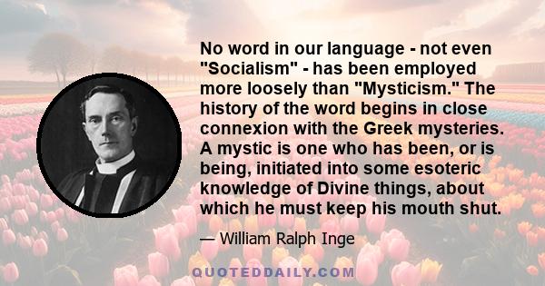 No word in our language - not even Socialism - has been employed more loosely than Mysticism. The history of the word begins in close connexion with the Greek mysteries. A mystic is one who has been, or is being,