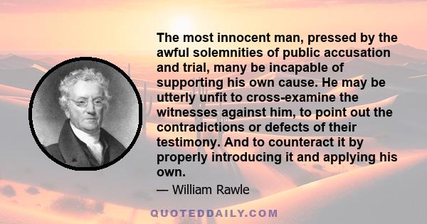 The most innocent man, pressed by the awful solemnities of public accusation and trial, many be incapable of supporting his own cause. He may be utterly unfit to cross-examine the witnesses against him, to point out the