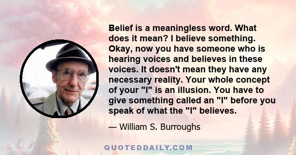 Belief is a meaningless word. What does it mean? I believe something. Okay, now you have someone who is hearing voices and believes in these voices. It doesn't mean they have any necessary reality. Your whole concept of