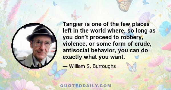 Tangier is one of the few places left in the world where, so long as you don't proceed to robbery, violence, or some form of crude, antisocial behavior, you can do exactly what you want.