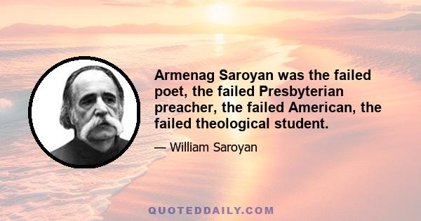 Armenag Saroyan was the failed poet, the failed Presbyterian preacher, the failed American, the failed theological student.