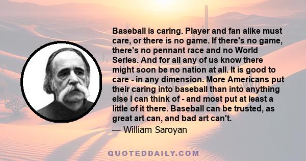 Baseball is caring. Player and fan alike must care, or there is no game. If there's no game, there's no pennant race and no World Series. And for all any of us know there might soon be no nation at all. It is good to