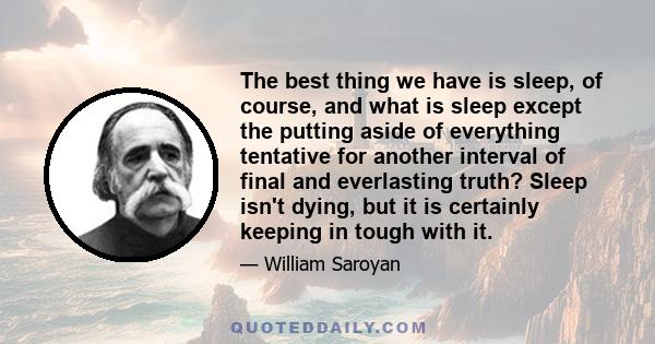 The best thing we have is sleep, of course, and what is sleep except the putting aside of everything tentative for another interval of final and everlasting truth? Sleep isn't dying, but it is certainly keeping in tough