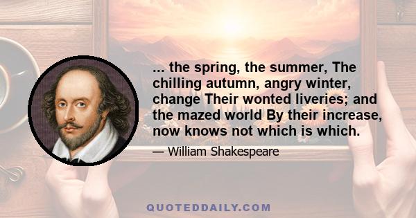 ... the spring, the summer, The chilling autumn, angry winter, change Their wonted liveries; and the mazed world By their increase, now knows not which is which.