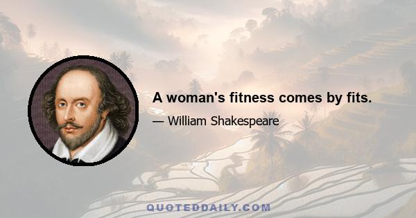 A woman's fitness comes by fits.
