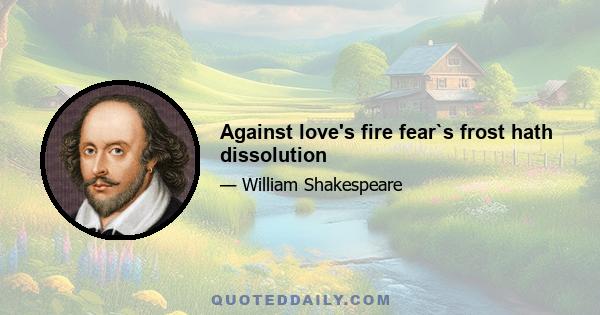 Against love's fire fear`s frost hath dissolution