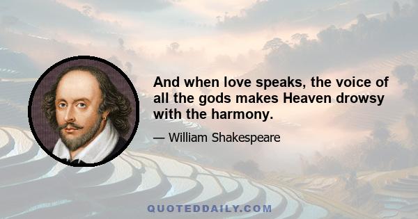 And when love speaks, the voice of all the gods makes Heaven drowsy with the harmony.